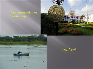 Casa construida por
Solano Lopez




                       Lago Ypoá
 