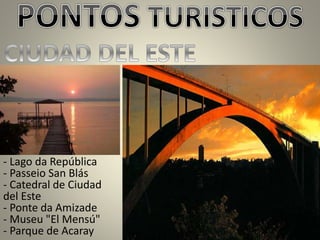 - Lago da República
- Passeio San Blás
- Catedral de Ciudad
del Este
- Ponte da Amizade
- Museu "El Mensú"
- Parque de Acaray
 