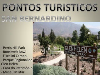 - Perris Hill Park
- Roosevelt Bowl
- Fiscalini Campo
- Parque Regional de
Glen Helen
- Casa do Patrimônio
- Museu Militar
 