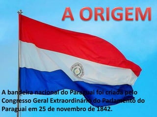 A bandeira nacional do Paraguai foi criada pelo
Congresso Geral Extraordinário do Parlamento do
Paraguai em 25 de novembro de 1842.
 
