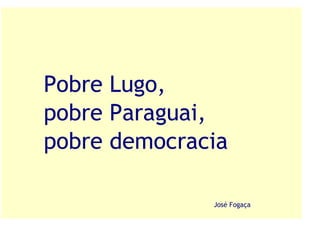 Pobre Lugo,
pobre Paraguai,
pobre democracia

              José Fogaça
 