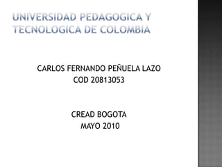 UNIVERSIDAD PEDAGOGICA Y TECNOLOGICA DE COLOMBIA CARLOS FERNANDO PEÑUELA LAZO  COD 20813053 CREAD BOGOTA  MAYO 2010 