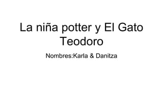 La niña potter y El Gato
Teodoro
Nombres:Karla & Danitza
 