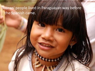 Guaraní people lived in Paraguayan way before
 the Spanish came.
 