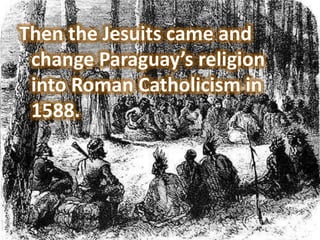 Then the Jesuits came and
 change Paraguay’s religion
 into Roman Catholicism in
 1588.
 