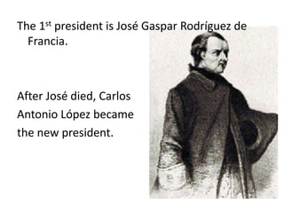 The 1st president is José Gaspar Rodríguez de
  Francia.



After José died, Carlos
Antonio López became
the new president.
 
