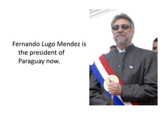 Fernando Lugo Mendez is
  the president of
  Paraguay now.
 