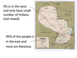 5% is in the west
and only have small
number of Indians
(not mixed)




 95% of the people is
 in the east and
 most are Mestizos
 