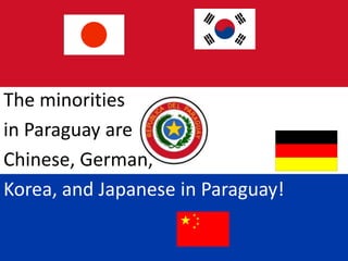 The minorities
in Paraguay are
Chinese, German,
Korea, and Japanese in Paraguay!
 