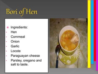  Ingredients:
• Hen
• Cornmeal
• Onion
• Garlic
• Locote
• Paraguayan cheese
• Parsley, oregano and
salt to taste.
 