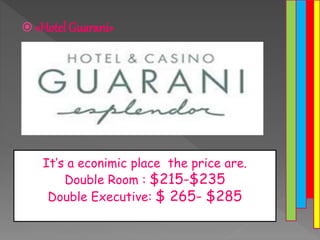  «Hotel Guarani»
It’s a econimic place the price are.
Double Room : $215-$235
Double Executive: $ 265- $285
 