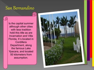San Bernandino
Is the capital summer
although other cities
with less tradition
hold this title as are
Incarnation and Villa
Florida, It´s located in
Cordillera
Department, along
the famous Lake
Ypacara, and located
50 kilometers from
assumption.
 
