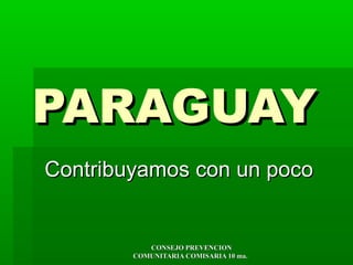 PARAGUAY
Contribuyamos con un poco

CONSEJO PREVENCION
COMUNITARIA COMISARIA 10 ma.

 