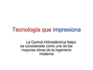 Tecnología que impresiona
La Central Hidroeléctrica Itaipú
es considerada como una de las
mayores obras de la ingeniería
moderna

 