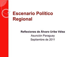 Escenario Político 
Regional 
Reflexiones de Álvaro Uribe Vélez 
Asunción Paraguay 
Septiembre de 2011 
 