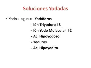 Soluciones YodadasYodo + agua =  -Yodóforos                             - Ión Triyoduro I 3                                                           - Ión Yodo Molecular  I 2                             - Ac. Hipoyodoso                            - Yoduros                            - Ac. Hipoyodito 