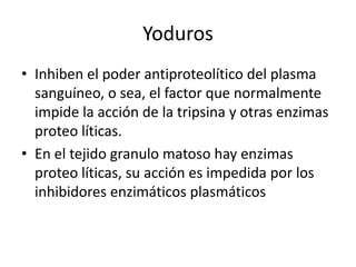 YodurosInhiben el poder antiproteolítico del plasma sanguíneo, o sea, el factor que normalmente impide la acción de la tripsina y otras enzimas proteo líticas.En el tejido granulo matoso hay enzimas proteo líticas, su acción es impedida por los inhibidores enzimáticos plasmáticos 