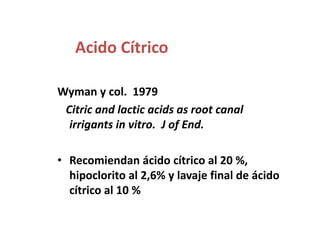 Acido CítricoWyman y col.  1979Citric and lactic acids as root canal irrigants in vitro.  J of End.Recomiendan ácido cítrico al 20 %, hipoclorito al 2,6% y lavaje final de ácido cítrico al 10 %