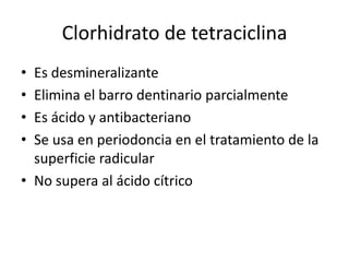 Clorhidrato de tetraciclinaEs desmineralizanteElimina el barro dentinario parcialmenteEs ácido y antibacterianoSe usa en periodoncia en el tratamiento de la superficie radicularNo supera al ácido cítrico