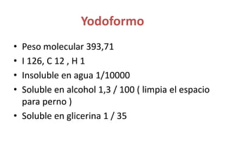 YodoformoPeso molecular 393,71I 126, C 12 , H 1 Insoluble en agua 1/10000Soluble en alcohol 1,3 / 100 ( limpia el espacio para perno )Soluble en glicerina 1 / 35