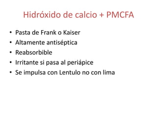 Hidróxido de calcio + PMCFAPasta de Frank o KaiserAltamente antisépticaReabsorbibleIrritante si pasa al periápiceSe impulsa con Lentulo no con lima