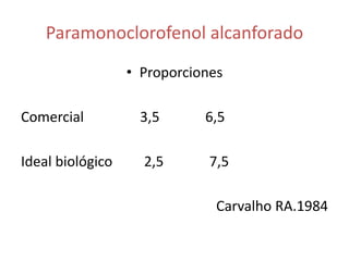 Paramonoclorofenol alcanforadoProporcionesComercial                3,5             6,5Ideal biológico         2,5             7,5 Carvalho RA.1984