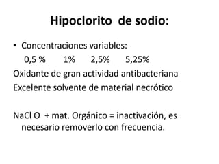 Hipoclorito  de sodio:Concentraciones variables:     0,5 %        1%       2,5%       5,25%Oxidante de gran actividad antibacterianaExcelente solvente de material necróticoNaCl O  + mat. Orgánico = inactivación, es necesario removerlo con frecuencia.