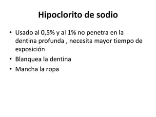 Hipoclorito de sodioUsado al 0,5% y al 1% no penetra en la dentina profunda , necesita mayor tiempo de exposición Blanquea la dentina Mancha la ropa