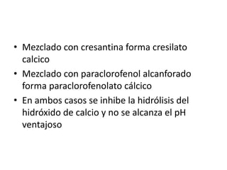 Mezclado con cresantina forma cresilato calcicoMezclado con paraclorofenol alcanforado forma paraclorofenolato cálcicoEn ambos casos se inhibe la hidrólisis del hidróxido de calcio y no se alcanza el pH ventajoso