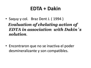 EDTA + DakinSaquy y col.   Braz Dent J. ( 1994 )Evaluation of chelating action of EDTA in association  with Dakin´s solution.Encontraron que no se inactiva el poder desmineralizante y son compatibles.
