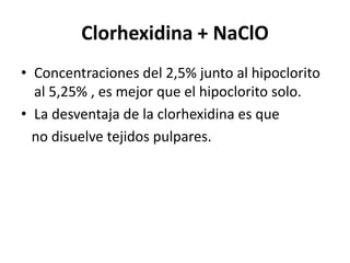 Clorhexidina+ NaClOConcentraciones del 2,5% junto al hipoclorito al 5,25% , es mejor que el hipoclorito solo.La desventaja de la clorhexidina es que   no disuelve tejidos pulpares.