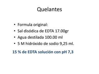 QuelantesFormula original:Sal disódica de EDTA 17.00grAgua destilada 100.00 ml5 M hidróxido de sodio 9,25 ml.    15 % de EDTA solución con pH 7,3