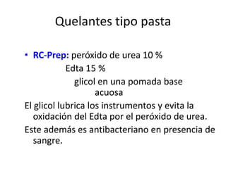 Quelantes tipo pastaRC-Prep: peróxido de urea 10 %                  Edta 15 %			  glicol en una pomada base 			           acuosaEl glicol lubrica los instrumentos y evita la oxidación del Edta por el peróxido de urea.Este además es antibacteriano en presencia de sangre.