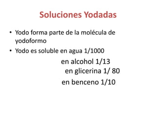 Soluciones YodadasYodo forma parte de la molécula de yodoformoYodo es soluble en agua 1/1000en alcohol 1/13                                  	     en glicerina 1/ 80            en benceno 1/10