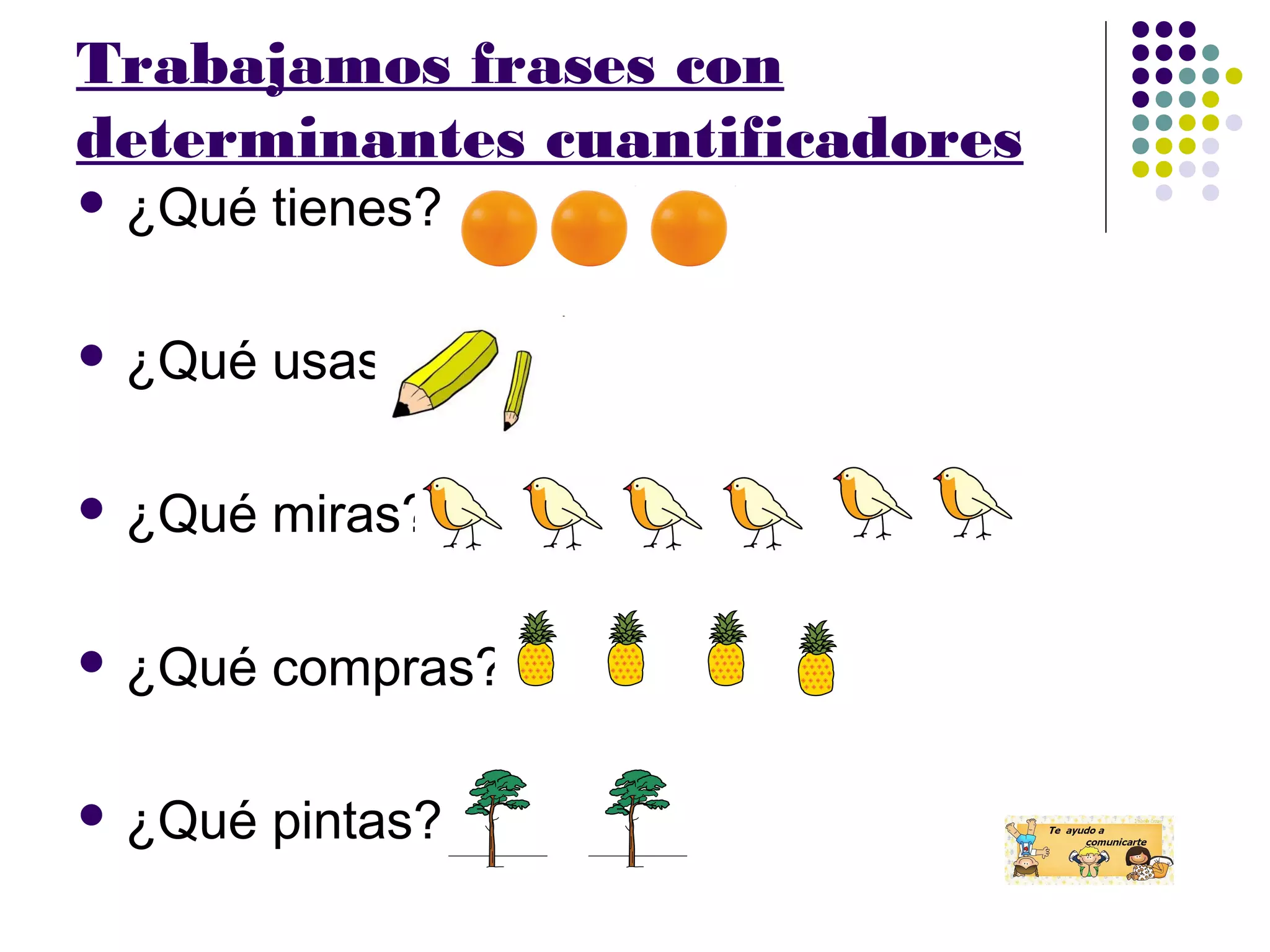 Trabajamos frases con
determinantes cuantificadores
¿Qué tienes?
¿Qué usas?
¿Qué miras?
¿Qué compras?
¿Qué pintas?
