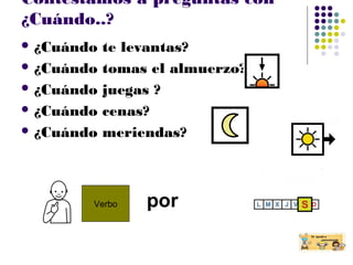 Contestamos a preguntas con
¿Cuándo..?
 ¿Cuándo te levantas?
 ¿Cuándo tomas el almuerzo?
 ¿Cuándo juegas ?
 ¿Cuándo cenas?
 ¿Cuándo meriendas?
Verbo por
 