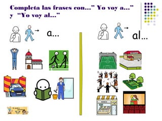 Completa las frases con…” Yo voy a…”
y “Yo voy al…”
a... al…
 