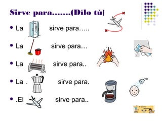Sirve para…….(Dílo tú)
 La sirve para…..
 La sirve para…
 La sirve para..
 La … sirve para.
 .El sirve para..
 