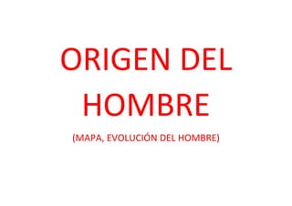 ORIGEN DEL
HOMBRE
(MAPA, EVOLUCIÓN DEL HOMBRE)
 