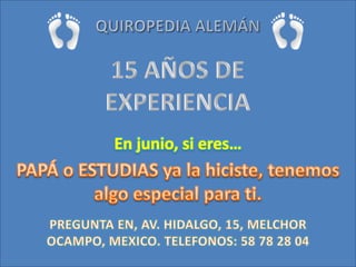QUIROPEDIA ALEMÁN15 AÑOS DE EXPERIENCIAEn junio, si eres…PAPÁ o ESTUDIAS ya la hiciste, tenemos algo especial para ti.PREGUNTA EN, AV. HIDALGO, 15, MELCHOR OCAMPO, MEXICO. TELEFONOS: 58 78 28 04