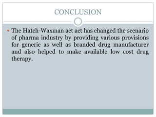 CONCLUSIONThe Hatch-Waxman act act has changed the scenario of pharma industry by providing various provisions for generic as well as branded drug manufacturer and also helped to make available low cost drug therapy.