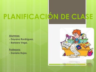PLANIFICACIÓN DE CLASE
• Alumnas:
• - Dayana Rordríguez.
• - Barbara Vega,
• Profesora:
• - Daniela Rojas.
 