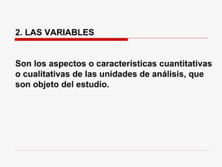   2. LAS VARIABLES   Son los aspectos o características cuantitativas o cualitativas de las unidades de análisis, que son objeto del estudio.  