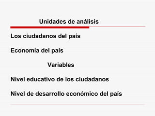 Unidades de análisis     Los ciudadanos del país    Economía del país Variables    Nivel educativo de los ciudadanos    Nivel de desarrollo económico del país 