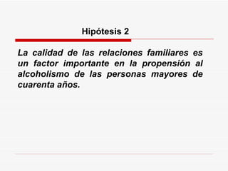   Hipótesis 2   La calidad de las relaciones familiares es un factor importante en la propensión al alcoholismo de las personas mayores de cuarenta años. 