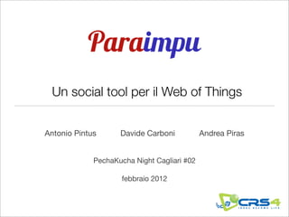 Un social tool per il Web of Things


Antonio Pintus      Davide Carboni           Andrea Piras


             PechaKucha Night Cagliari #02

                     febbraio 2012
 
