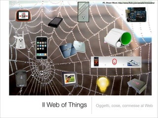 Ph. Shaun Wood, http://www.ﬂickr.com/people/mrwoodnz/




Il Web of Things   Oggetti, cose, connesse al Web
 