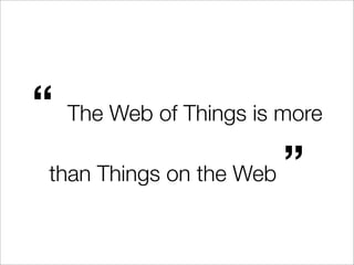 “ The Web of Things is more
 than Things on the Web ”
 