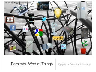Ph. Mike http://www.ﬂickr.com/photos/zebble




         Paraimpu Web of Things               Oggetti + Servizi + API + App
 