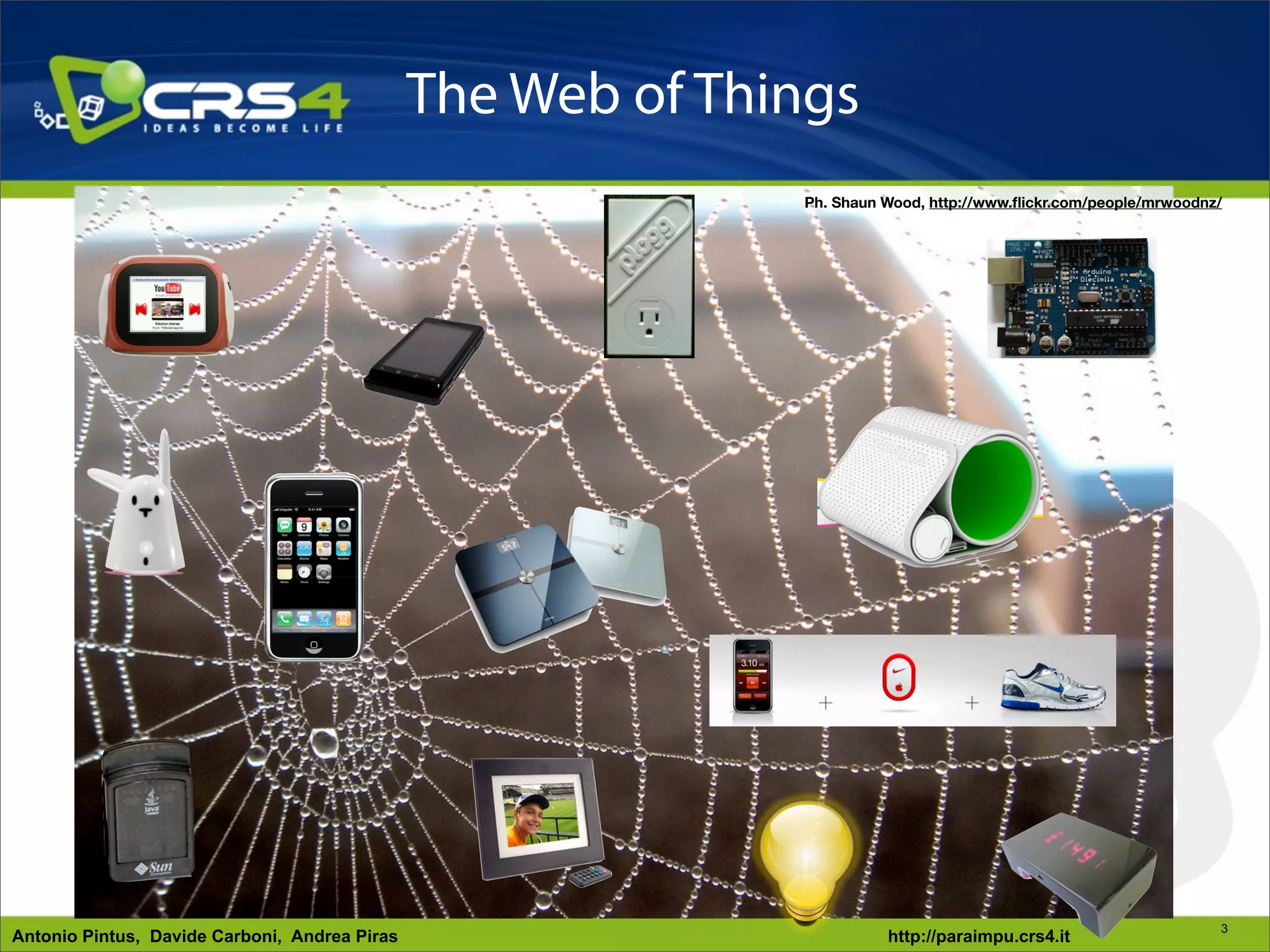 The Web of Things
                                                             Ph. Shaun Wood, http://www.ﬂickr.com/people/mrwoodnz/




                                                                                                                 3
Antonio Pintus, Davide Carboni, Andrea Piras                           http://paraimpu.crs4.it
 